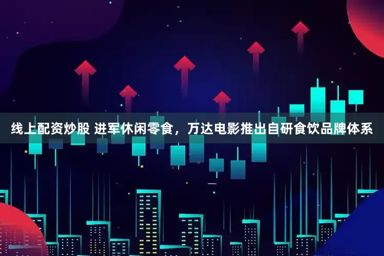 线上配资炒股 进军休闲零食，万达电影推出自研食饮品牌体系