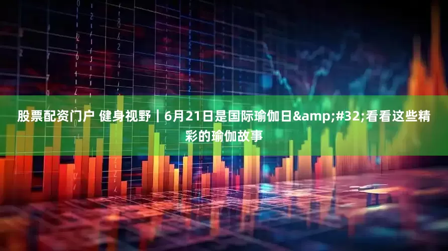 股票配资门户 健身视野｜6月21日是国际瑜伽日&#32;看看这些精彩的瑜伽故事