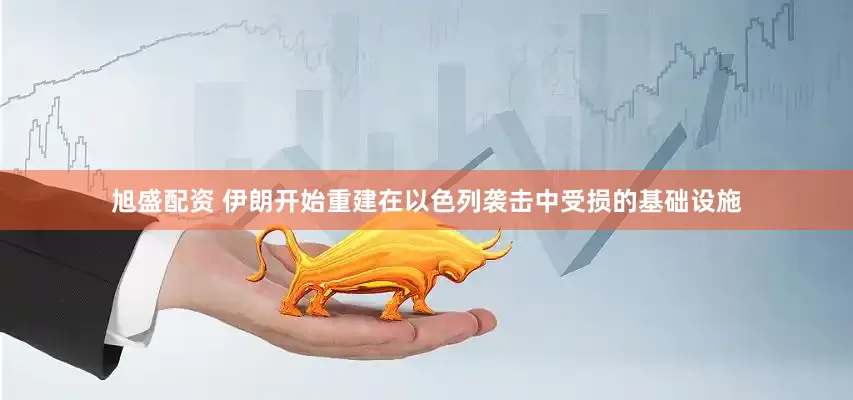 旭盛配资 伊朗开始重建在以色列袭击中受损的基础设施