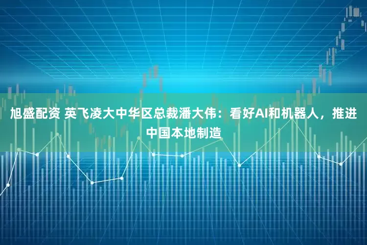 旭盛配资 英飞凌大中华区总裁潘大伟：看好AI和机器人，推进中国本地制造