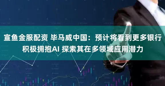 宣鱼金服配资 毕马威中国：预计将看到更多银行积极拥抱AI 探索其在多领域应用潜力