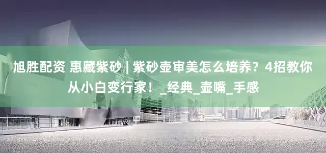 旭胜配资 惠藏紫砂 | 紫砂壶审美怎么培养？4招教你从小白变行家！_经典_壶嘴_手感