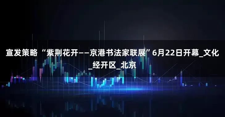 宣发策略 “紫荆花开——京港书法家联展”6月22日开幕_文化_经开区_北京