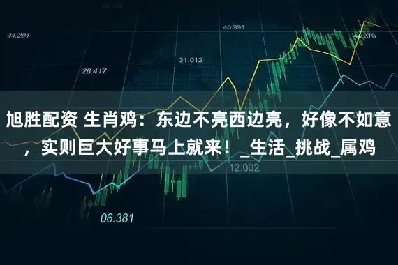 旭胜配资 生肖鸡：东边不亮西边亮，好像不如意，实则巨大好事马上就来！_生活_挑战_属鸡