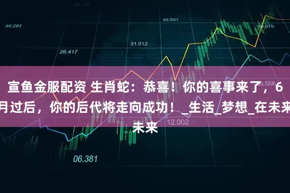 宣鱼金服配资 生肖蛇：恭喜！你的喜事来了，6月过后，你的后代将走向成功！_生活_梦想_在未来