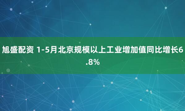 旭盛配资 1-5月北京规模以上工业增加值同比增长6.8%