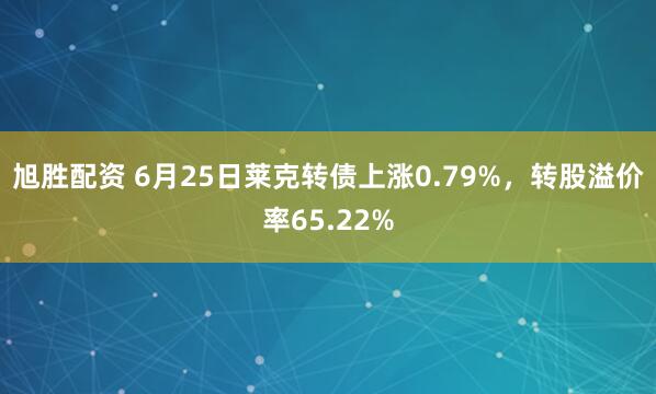 旭胜配资 6月25日莱克转债上涨0.79%，转股溢价率65.22%