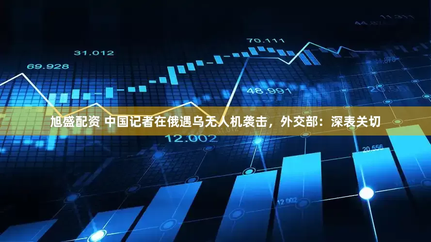 旭盛配资 中国记者在俄遇乌无人机袭击，外交部：深表关切