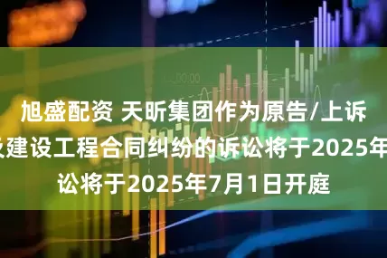旭盛配资 天昕集团作为原告/上诉人的1起涉及建设工程合同纠纷的诉讼将于2025年7月1日开庭