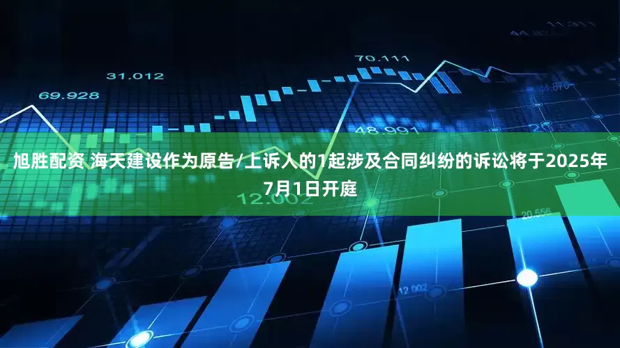 旭胜配资 海天建设作为原告/上诉人的1起涉及合同纠纷的诉讼将于2025年7月1日开庭