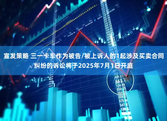 宣发策略 三一卡车作为被告/被上诉人的1起涉及买卖合同纠纷的诉讼将于2025年7月1日开庭