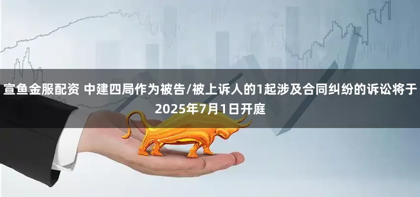 宣鱼金服配资 中建四局作为被告/被上诉人的1起涉及合同纠纷的诉讼将于2025年7月1日开庭