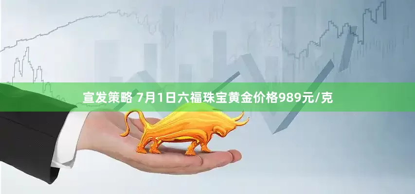 宣发策略 7月1日六福珠宝黄金价格989元/克