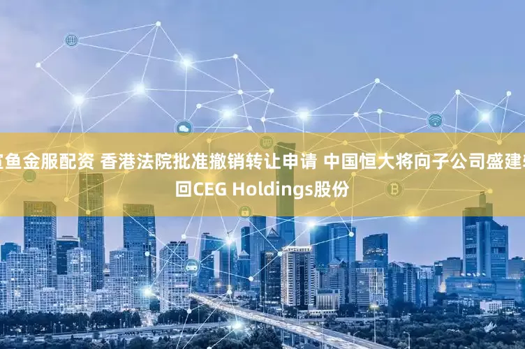 宣鱼金服配资 香港法院批准撤销转让申请 中国恒大将向子公司盛建转回CEG Holdings股份