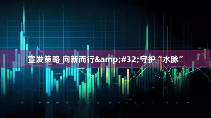 宣发策略 向新而行&#32;守护“水脉”
