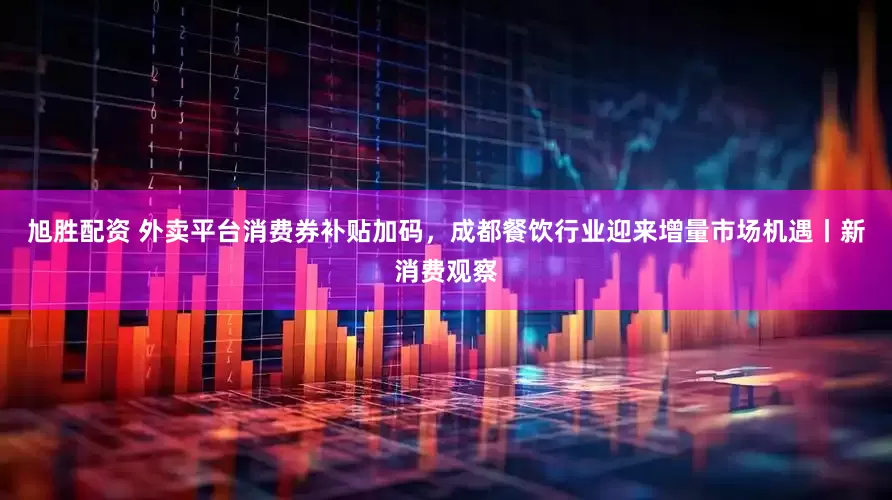 旭胜配资 外卖平台消费券补贴加码，成都餐饮行业迎来增量市场机遇丨新消费观察