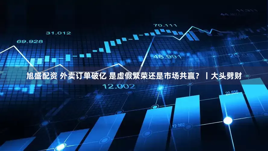 旭盛配资 外卖订单破亿 是虚假繁荣还是市场共赢？丨大头劈财