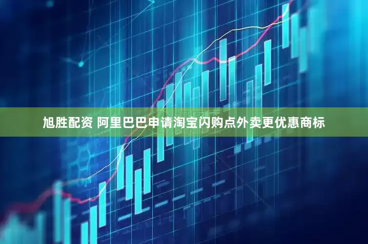 旭胜配资 阿里巴巴申请淘宝闪购点外卖更优惠商标