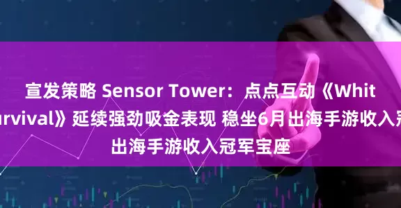 宣发策略 Sensor Tower：点点互动《Whiteout Survival》延续强劲吸金表现 稳坐6月出海手游收入冠军宝座