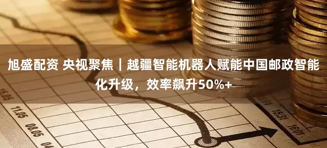 旭盛配资 央视聚焦｜越疆智能机器人赋能中国邮政智能化升级，效率飙升50%+