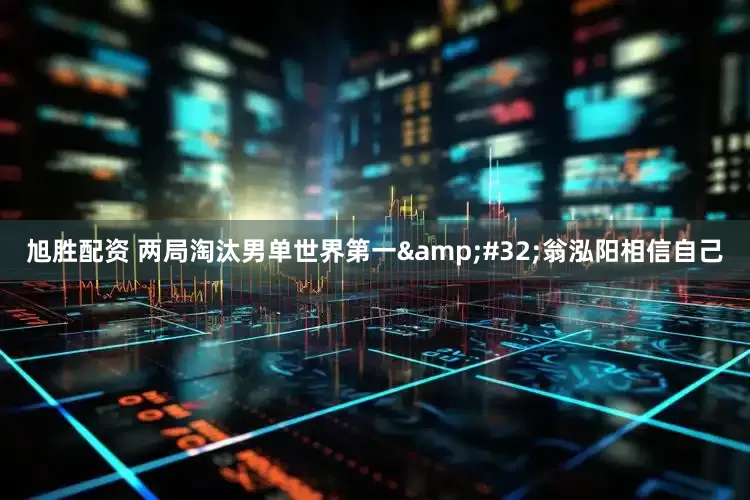 旭胜配资 两局淘汰男单世界第一&#32;翁泓阳相信自己