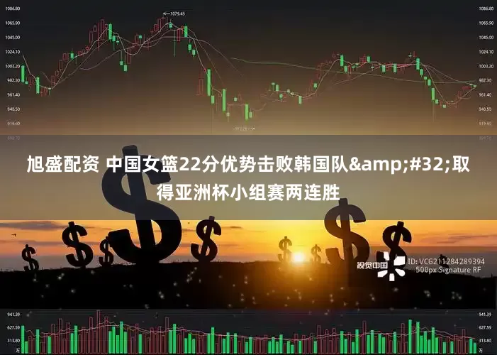 旭盛配资 中国女篮22分优势击败韩国队&#32;取得亚洲杯小组赛两连胜