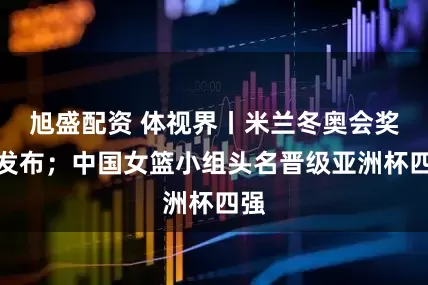 旭盛配资 体视界丨米兰冬奥会奖牌发布；中国女篮小组头名晋级亚洲杯四强