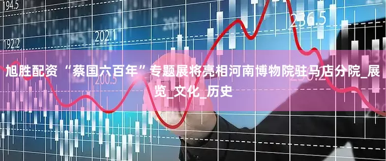 旭胜配资 “蔡国六百年”专题展将亮相河南博物院驻马店分院_展览_文化_历史