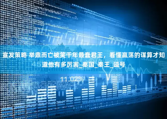 宣发策略 举鼎而亡被笑千年最蠢君王，看懂嬴荡的谋算才知道他有多厉害_秦国_秦王_谥号