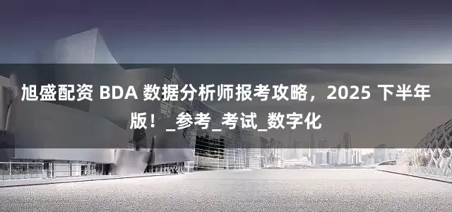 旭盛配资 BDA 数据分析师报考攻略，2025 下半年版！_参考_考试_数字化